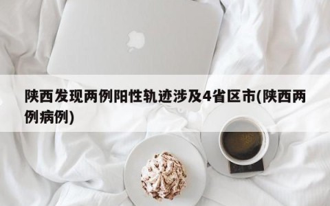 陕西发现两例阳性轨迹涉及4省区市(陕西两例病例)