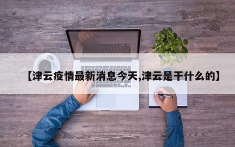 【津云疫情最新消息今天,津云是干什么的】