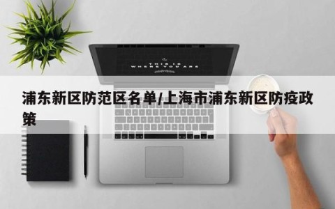 浦东新区防范区名单/上海市浦东新区防疫政策