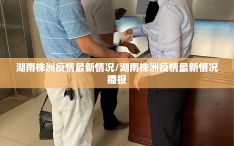 湖南株洲疫情最新情况/湖南株洲疫情最新情况播报