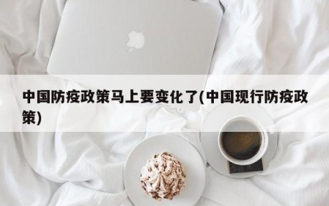 中国防疫政策马上要变化了(中国现行防疫政策)