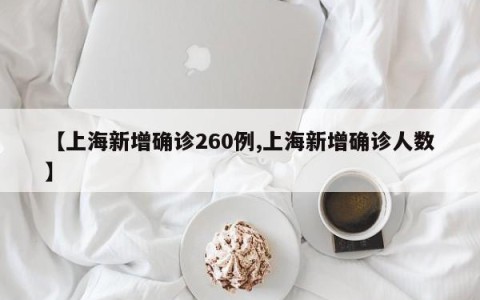 【上海新增确诊260例,上海新增确诊人数】