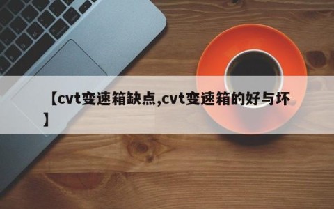 【cvt变速箱缺点,cvt变速箱的好与坏】