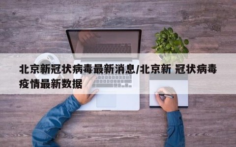 北京新冠状病毒最新消息/北京新 冠状病毒疫情最新数据