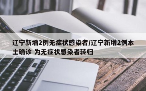 辽宁新增2例无症状感染者/辽宁新增2例本土确诊 为无症状感染者转归