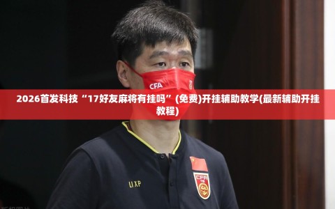 2026首发科技“17好友麻将有挂吗”(免费)开挂辅助教学(最新辅助开挂教程)