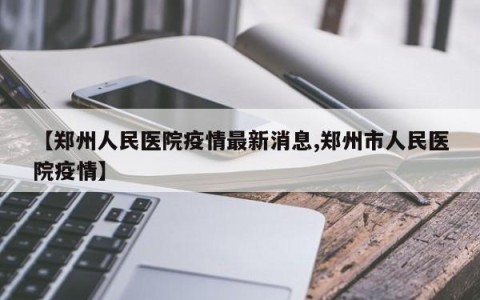 【郑州人民医院疫情最新消息,郑州市人民医院疫情】