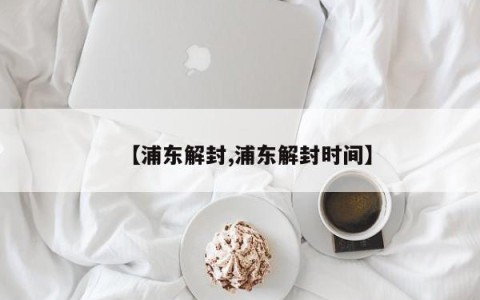 【浦东解封,浦东解封时间】
