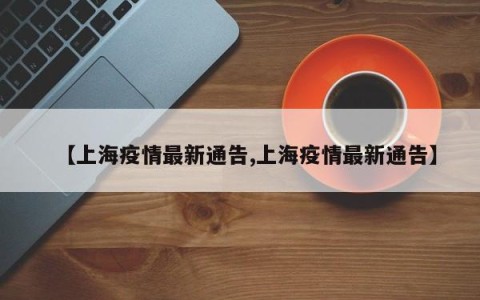 【上海疫情最新通告,上海疫情最新通告】