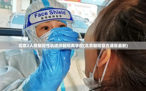 北京2人核酸阳性轨迹涉朝阳两学校(北京朝阳官方通报最新)