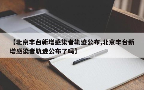 【北京丰台新增感染者轨迹公布,北京丰台新增感染者轨迹公布了吗】