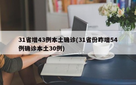 31省增43例本土确诊(31省份昨增54例确诊本土30例)