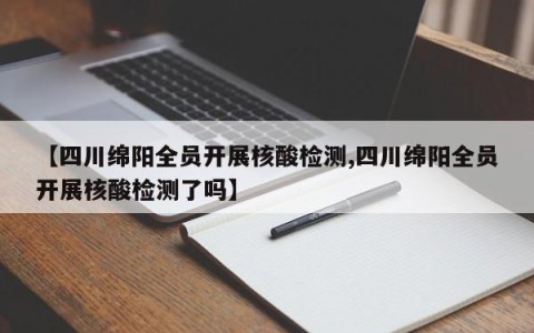 【四川绵阳全员开展核酸检测,四川绵阳全员开展核酸检测了吗】