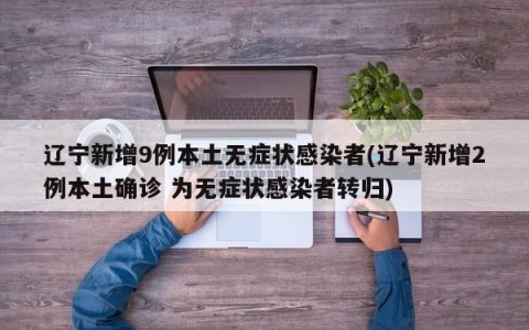 辽宁新增9例本土无症状感染者(辽宁新增2例本土确诊 为无症状感染者转归)