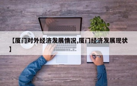 【厦门对外经济发展情况,厦门经济发展现状】