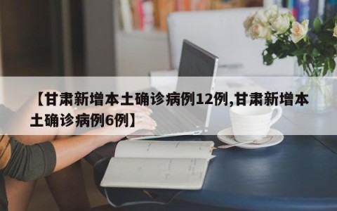 【甘肃新增本土确诊病例12例,甘肃新增本土确诊病例6例】