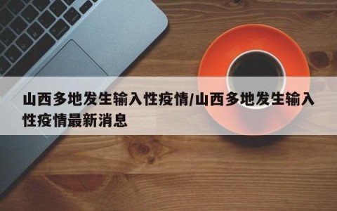 山西多地发生输入性疫情/山西多地发生输入性疫情最新消息