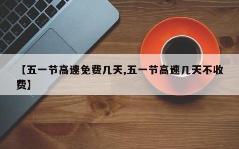 【五一节高速免费几天,五一节高速几天不收费】