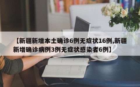 【新疆新增本土确诊6例无症状16例,新疆新增确诊病例3例无症状感染者6例】