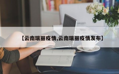 【云南瑞丽疫情,云南瑞丽疫情发布】
