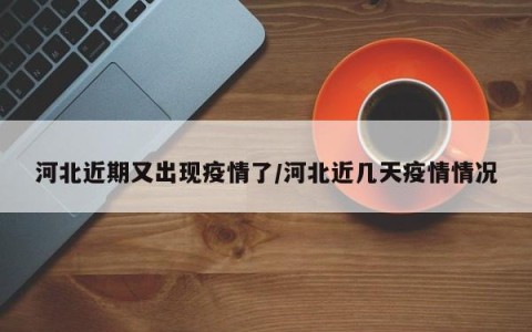 河北近期又出现疫情了/河北近几天疫情情况
