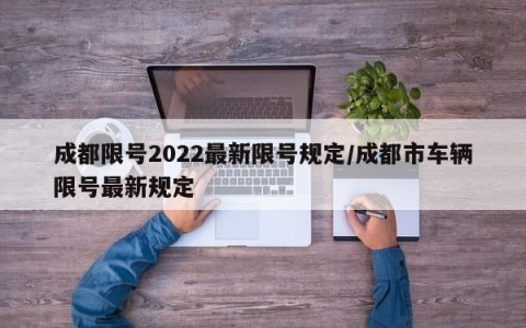 成都限号2022最新限号规定/成都市车辆限号最新规定