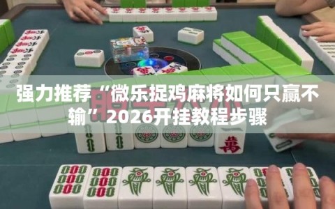 强力推荐“微乐捉鸡麻将如何只赢不输”2026开挂教程步骤