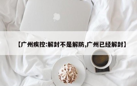【广州疾控:解封不是解防,广州已经解封】