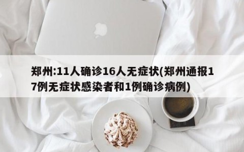 郑州:11人确诊16人无症状(郑州通报17例无症状感染者和1例确诊病例)