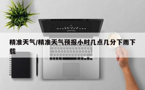 精准天气/精准天气预报小时几点几分下雨下载