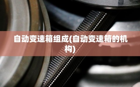 自动变速箱组成(自动变速箱的机构)