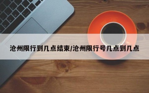 沧州限行到几点结束/沧州限行号几点到几点