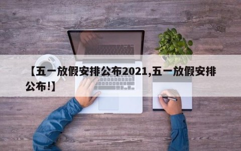【五一放假安排公布2021,五一放假安排公布!】