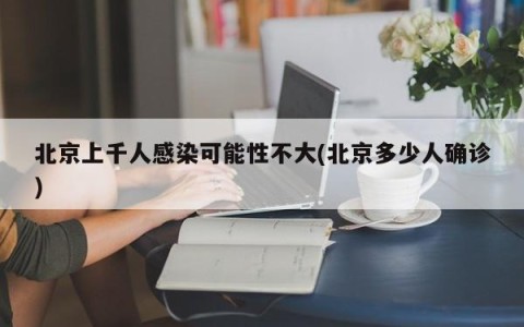 北京上千人感染可能性不大(北京多少人确诊)