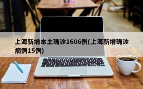 上海新增本土确诊1606例(上海新增确诊病例15例)