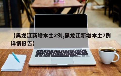 【黑龙江新增本土2例,黑龙江新增本土7例详情报告】