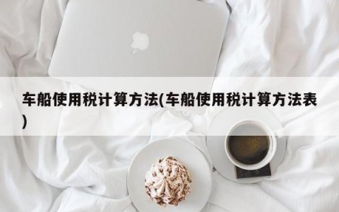 车船使用税计算方法(车船使用税计算方法表)