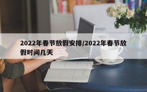 2022年春节放假安排/2022年春节放假时间几天