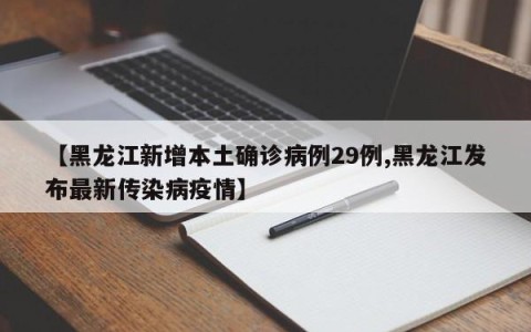 【黑龙江新增本土确诊病例29例,黑龙江发布最新传染病疫情】