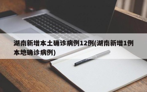 湖南新增本土确诊病例12例(湖南新增1例本地确诊病例)