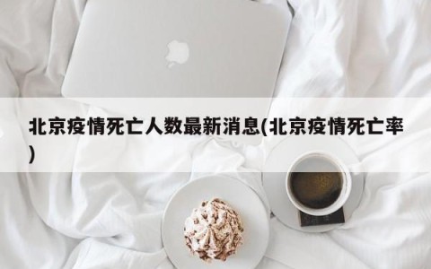 北京疫情死亡人数最新消息(北京疫情死亡率)