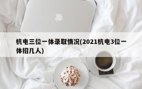 杭电三位一体录取情况(2021杭电3位一体招几人)