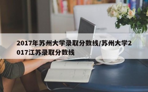 2017年苏州大学录取分数线/苏州大学2017江苏录取分数线