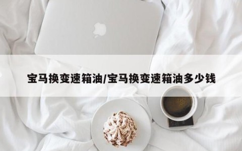 宝马换变速箱油/宝马换变速箱油多少钱