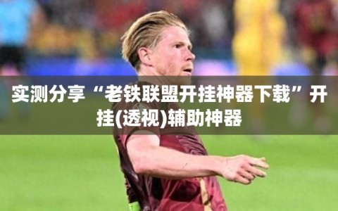 实测分享“老铁联盟开挂神器下载”开挂(透视)辅助神器