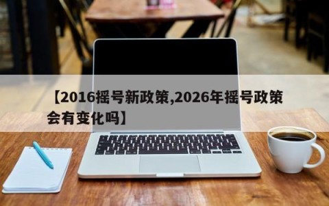 【2016摇号新政策,2026年摇号政策会有变化吗】
