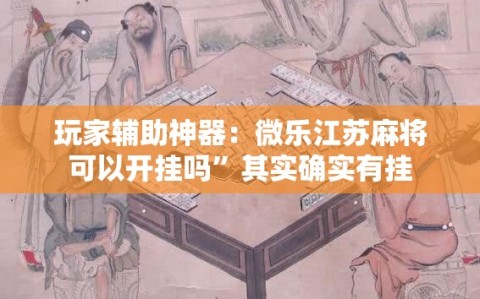 玩家辅助神器：微乐江苏麻将可以开挂吗”其实确实有挂