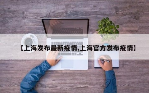 【上海发布最新疫情,上海官方发布疫情】