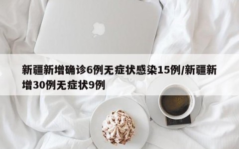 新疆新增确诊6例无症状感染15例/新疆新增30例无症状9例
