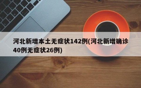 河北新增本土无症状142例(河北新增确诊40例无症状26例)
